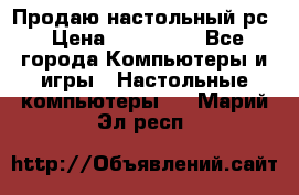 Продаю настольный рс › Цена ­ 175 000 - Все города Компьютеры и игры » Настольные компьютеры   . Марий Эл респ.